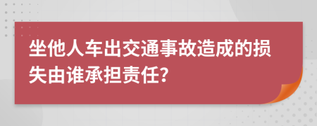 坐他人车出交通事故造成的损失由谁承担责任？