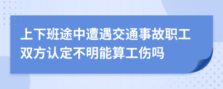 上下班途中遭遇交通事故职工双方认定不明能算工伤吗