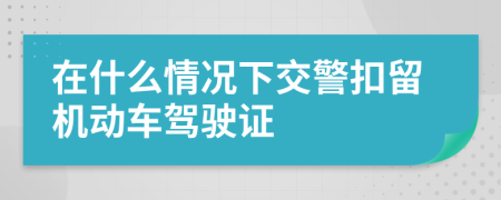 在什么情况下交警扣留机动车驾驶证