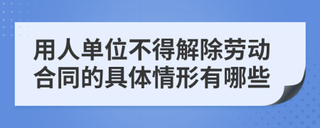 用人单位不得解除劳动合同的具体情形有哪些