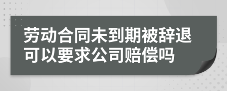 劳动合同未到期被辞退可以要求公司赔偿吗