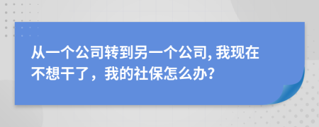 从一个公司转到另一个公司, 我现在不想干了，我的社保怎么办？