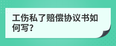 工伤私了赔偿协议书如何写？