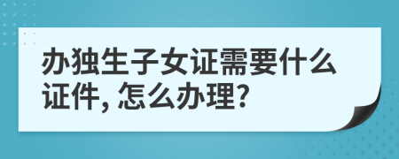 办独生子女证需要什么证件, 怎么办理?