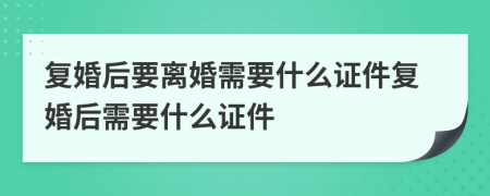 复婚后要离婚需要什么证件复婚后需要什么证件