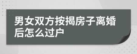 男女双方按揭房子离婚后怎么过户