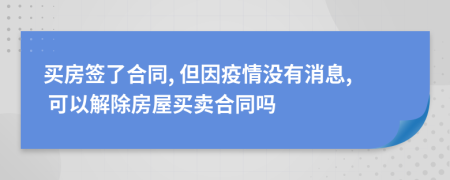 买房签了合同, 但因疫情没有消息, 可以解除房屋买卖合同吗