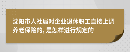 沈阳市人社局对企业退休职工直接上调养老保险的, 是怎样进行规定的