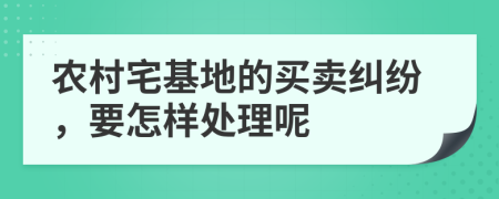 农村宅基地的买卖纠纷，要怎样处理呢