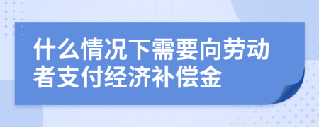 什么情况下需要向劳动者支付经济补偿金