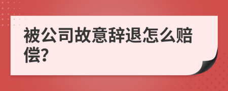 被公司故意辞退怎么赔偿？