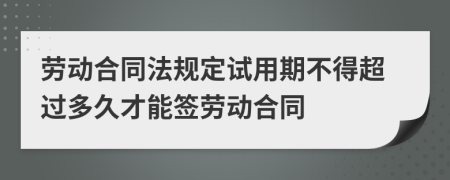 劳动合同法规定试用期不得超过多久才能签劳动合同