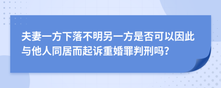 夫妻一方下落不明另一方是否可以因此与他人同居而起诉重婚罪判刑吗？