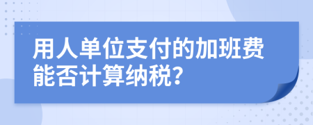 用人单位支付的加班费能否计算纳税？