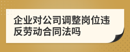 企业对公司调整岗位违反劳动合同法吗