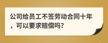 公司给员工不签劳动合同十年，可以要求赔偿吗？