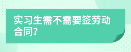 实习生需不需要签劳动合同？