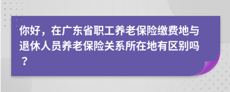 你好，在广东省职工养老保险缴费地与退休人员养老保险关系所在地有区别吗？