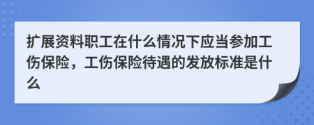 扩展资料职工在什么情况下应当参加工伤保险，工伤保险待遇的发放标准是什么