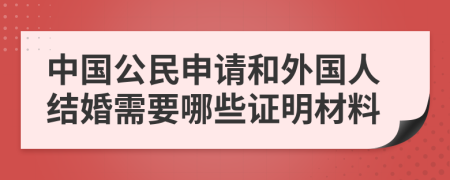 中国公民申请和外国人结婚需要哪些证明材料