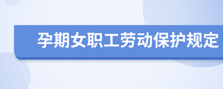 孕期女职工劳动保护规定