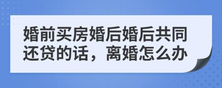 婚前买房婚后婚后共同还贷的话，离婚怎么办