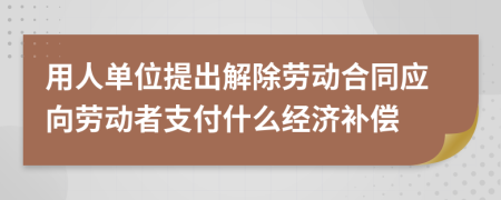 用人单位提出解除劳动合同应向劳动者支付什么经济补偿