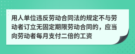 用人单位违反劳动合同法的规定不与劳动者订立无固定期限劳动合同的，应当向劳动者每月支付二倍的工资