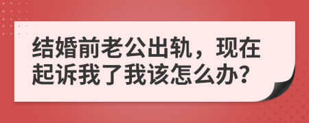 结婚前老公出轨，现在起诉我了我该怎么办？