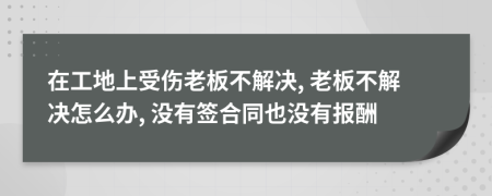 在工地上受伤老板不解决, 老板不解决怎么办, 没有签合同也没有报酬