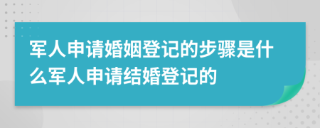 军人申请婚姻登记的步骤是什么军人申请结婚登记的