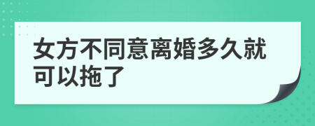 女方不同意离婚多久就可以拖了