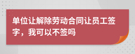 单位让解除劳动合同让员工签字，我可以不签吗