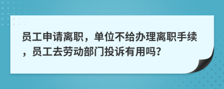 员工申请离职，单位不给办理离职手续，员工去劳动部门投诉有用吗？