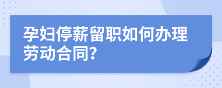 孕妇停薪留职如何办理劳动合同？