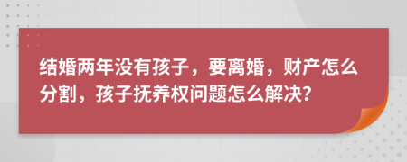 结婚两年没有孩子，要离婚，财产怎么分割，孩子抚养权问题怎么解决？