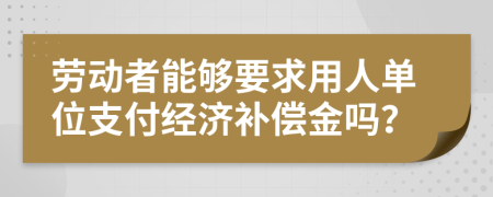 劳动者能够要求用人单位支付经济补偿金吗？