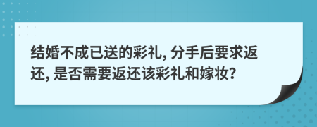 结婚不成已送的彩礼, 分手后要求返还, 是否需要返还该彩礼和嫁妆？