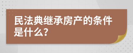 民法典继承房产的条件是什么？