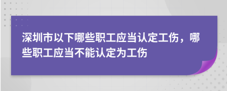 深圳市以下哪些职工应当认定工伤，哪些职工应当不能认定为工伤