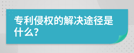 专利侵权的解决途径是什么？