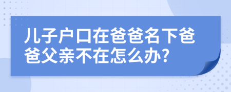 儿子户口在爸爸名下爸爸父亲不在怎么办?