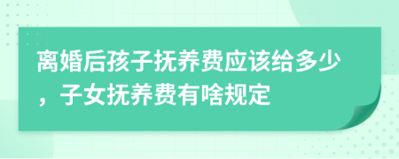 离婚后孩子抚养费应该给多少，子女抚养费有啥规定