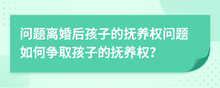 问题离婚后孩子的抚养权问题如何争取孩子的抚养权？