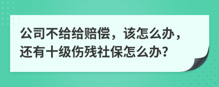 公司不给给赔偿，该怎么办，还有十级伤残社保怎么办？