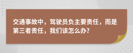 交通事故中，驾驶员负主要责任，而是第三者责任，我们该怎么办？