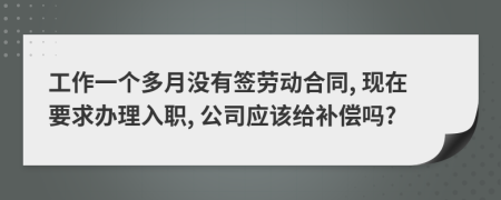 工作一个多月没有签劳动合同, 现在要求办理入职, 公司应该给补偿吗?