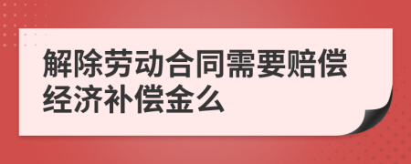 解除劳动合同需要赔偿经济补偿金么