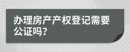 办理房产产权登记需要公证吗？