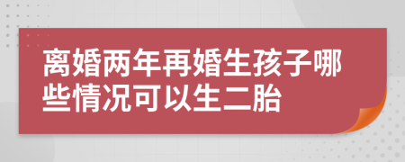 离婚两年再婚生孩子哪些情况可以生二胎